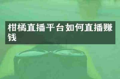 柑橘直播平台如何直播赚钱
