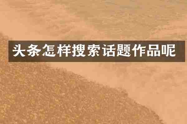 头条怎样搜索话题作品呢