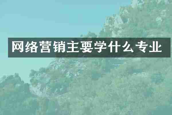 网络营销主要学什么专业