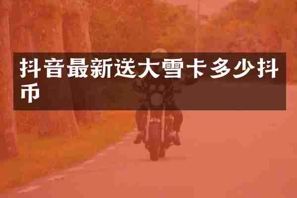 抖音最新送大雪卡多少抖币
