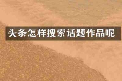 头条怎样搜索话题作品呢