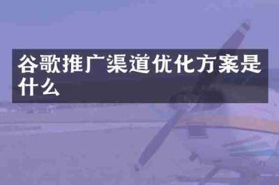 谷歌推广渠道优化方案是什么