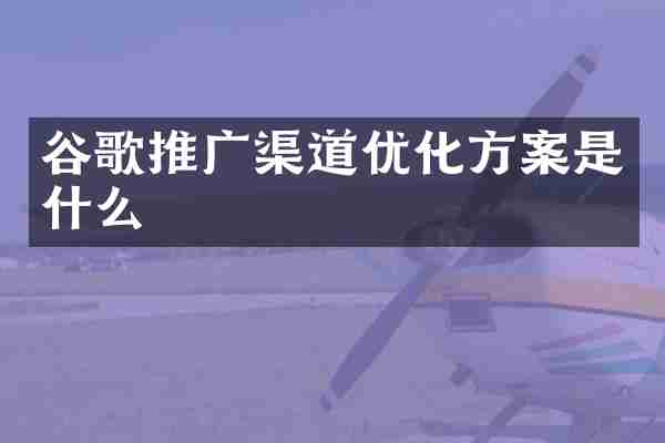 谷歌推广渠道优化方案是什么
