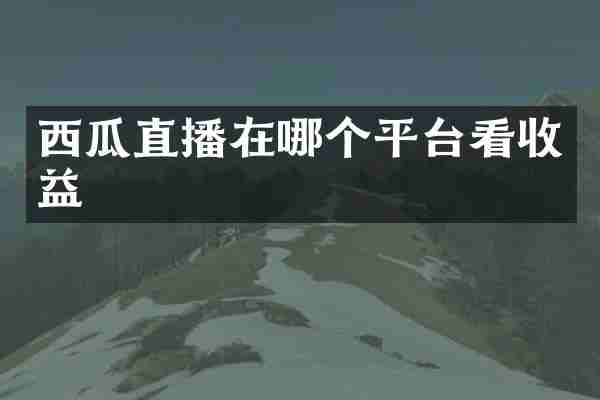 西瓜直播在哪个平台看收益