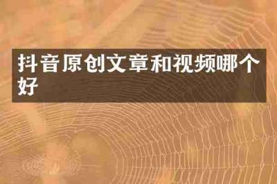 抖音原创文章和视频哪个好