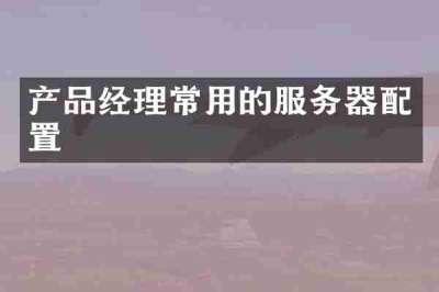 产品经理常用的服务器配置