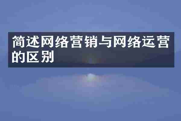 简述网络营销与网络运营的区别