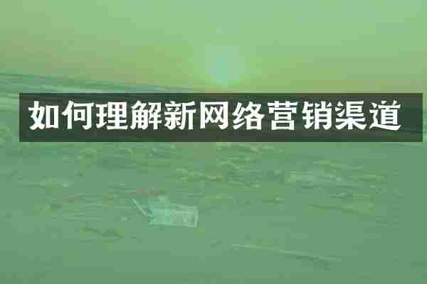 如何理解新网络营销渠道