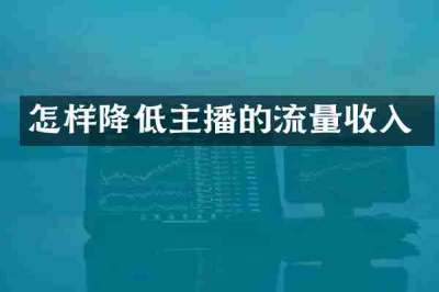 怎样降低主播的流量收入