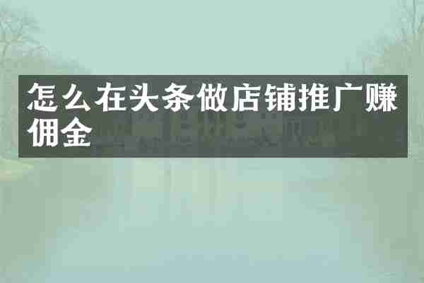 怎么在头条做店铺推广赚佣金