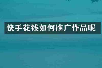 快手花钱如何推广作品呢