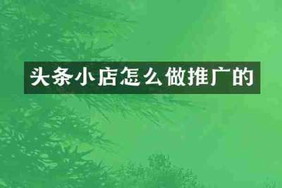 头条小店怎么做推广的