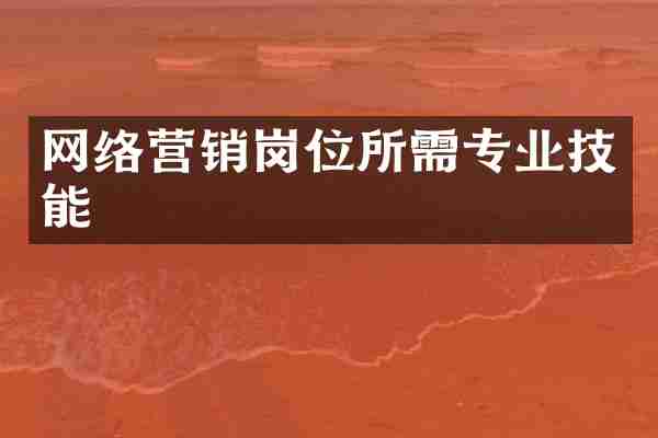 网络营销岗位所需专业技能
