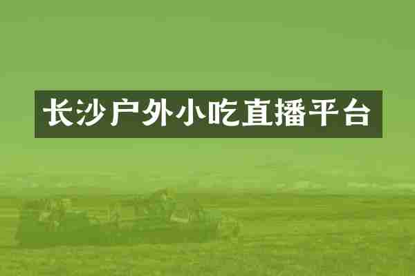 长沙户外小吃直播平台