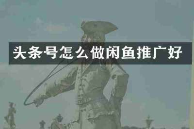 头条号怎么做闲鱼推广好