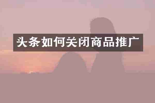 头条如何关闭商品推广