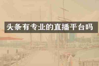 头条有专业的直播平台吗