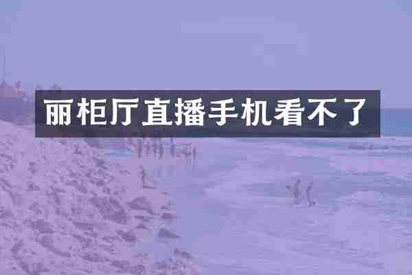 丽柜厅直播手机看不了