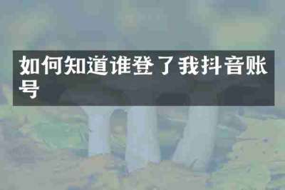 如何知道谁登了我抖音账号