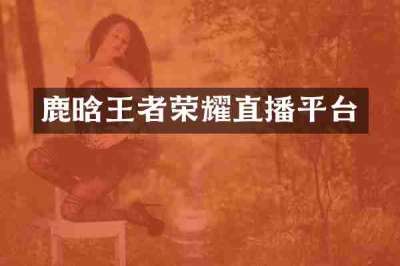 鹿晗王者荣耀直播平台