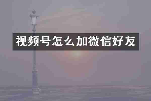 视频号怎么加微信好友