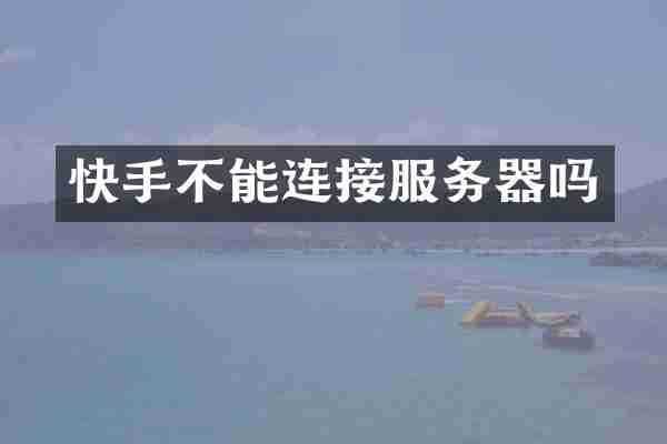 快手不能连接服务器吗