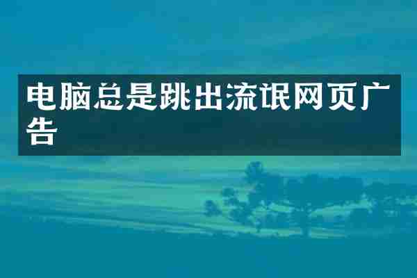 电脑总是跳出流氓网页广告
