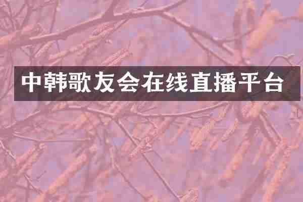 中韩歌友会在线直播平台