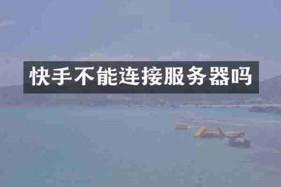 快手不能连接服务器吗