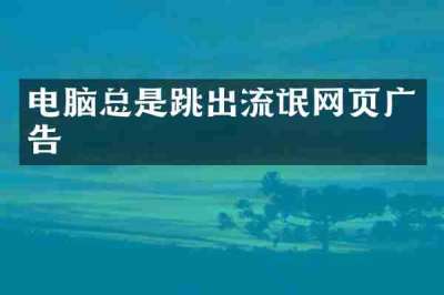 电脑总是跳出流氓网页广告