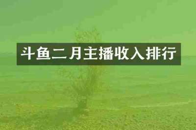 斗鱼二月主播收入排行
