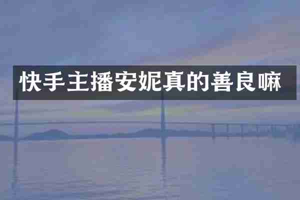 快手主播安妮真的善良嘛