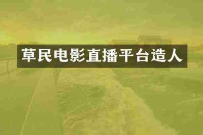草民电影直播平台造人