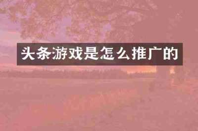 头条游戏是怎么推广的
