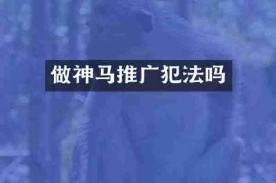 做神马推广犯法吗