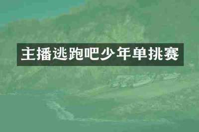 主播逃跑吧少年单挑赛