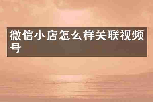 微信小店怎么样关联视频号
