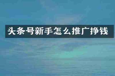 头条号新手怎么推广挣钱