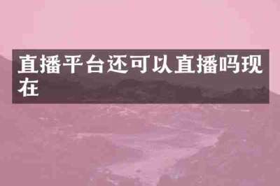 直播平台还可以直播吗现在