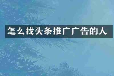 怎么找头条推广广告的人
