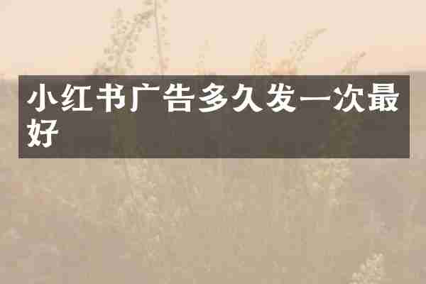 小红书广告多久发一次最好