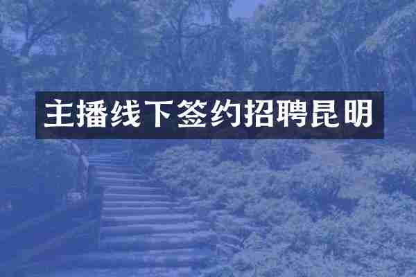 主播线下签约招聘昆明