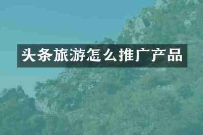 头条旅游怎么推广产品