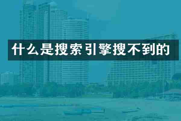 什么是搜索引擎搜不到的
