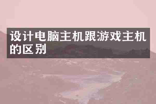 设计电脑主机跟游戏主机的区别