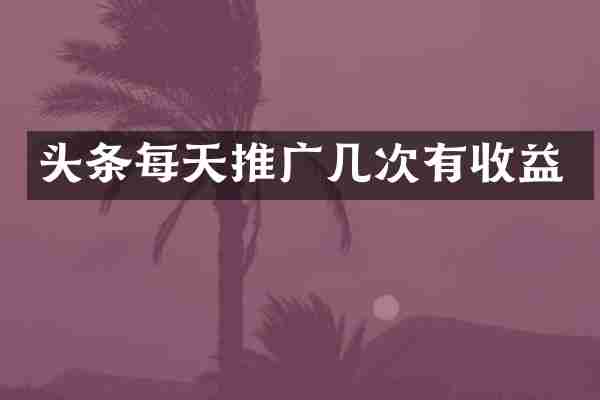 头条每天推广几次有收益