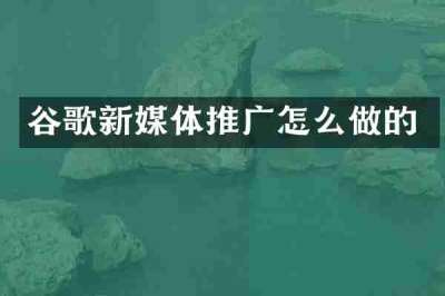 谷歌新媒体推广怎么做的