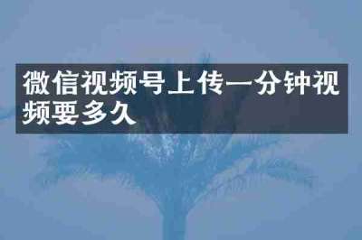 微信视频号上传一分钟视频要多久