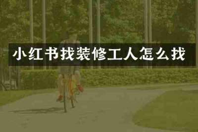 小红书找装修工人怎么找