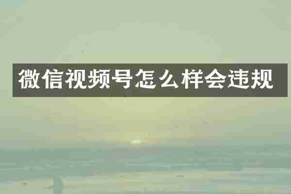 微信视频号怎么样会违规